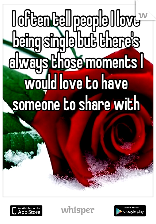 I often tell people I love being single but there's always those moments I would love to have someone to share with