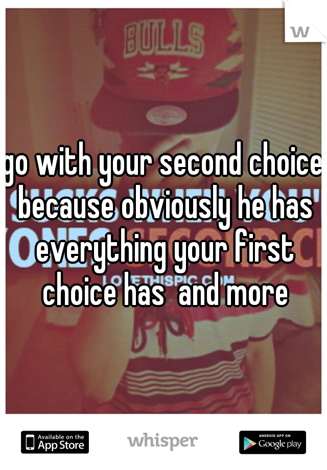 go with your second choice because obviously he has everything your first choice has  and more
