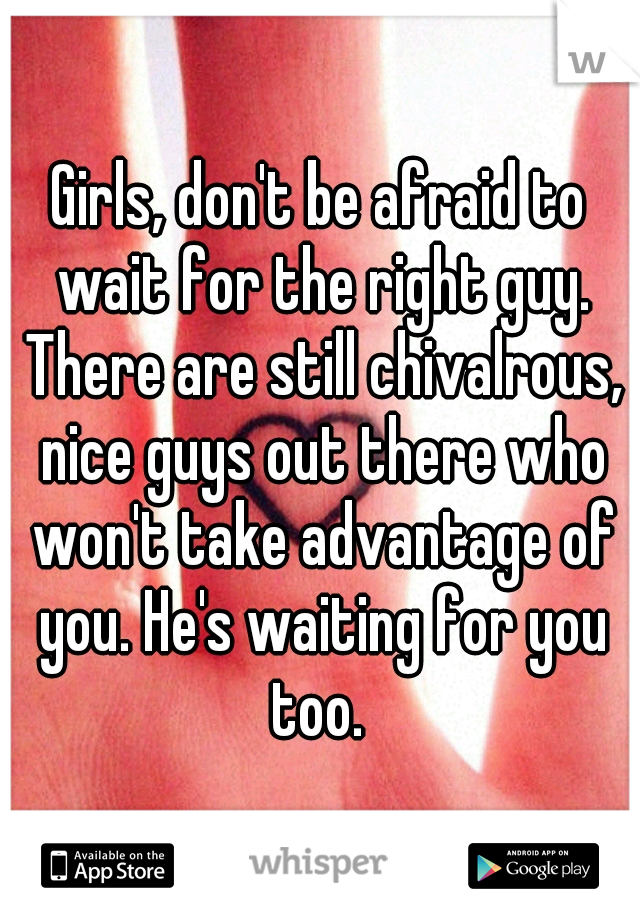Girls, don't be afraid to wait for the right guy. There are still chivalrous, nice guys out there who won't take advantage of you. He's waiting for you too. 