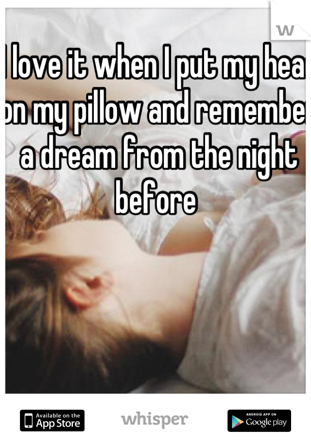 I love it when I put my head on my pillow and remember a dream from the night before 