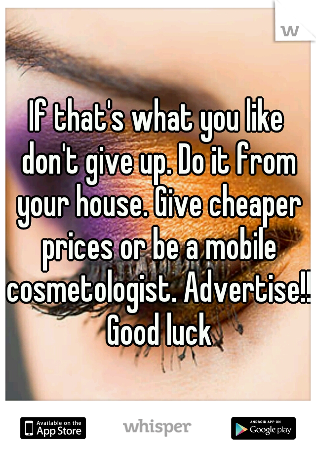 If that's what you like don't give up. Do it from your house. Give cheaper prices or be a mobile cosmetologist. Advertise!! Good luck