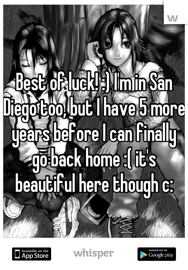 Best of luck! :) I'm in San Diego too, but I have 5 more years before I can finally go back home :( it's beautiful here though c: