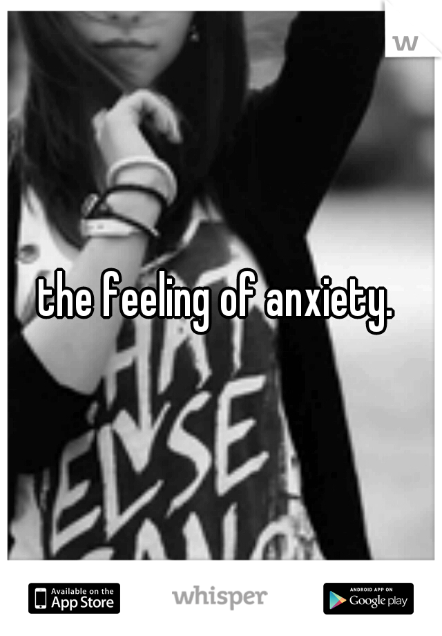 the feeling of anxiety. 