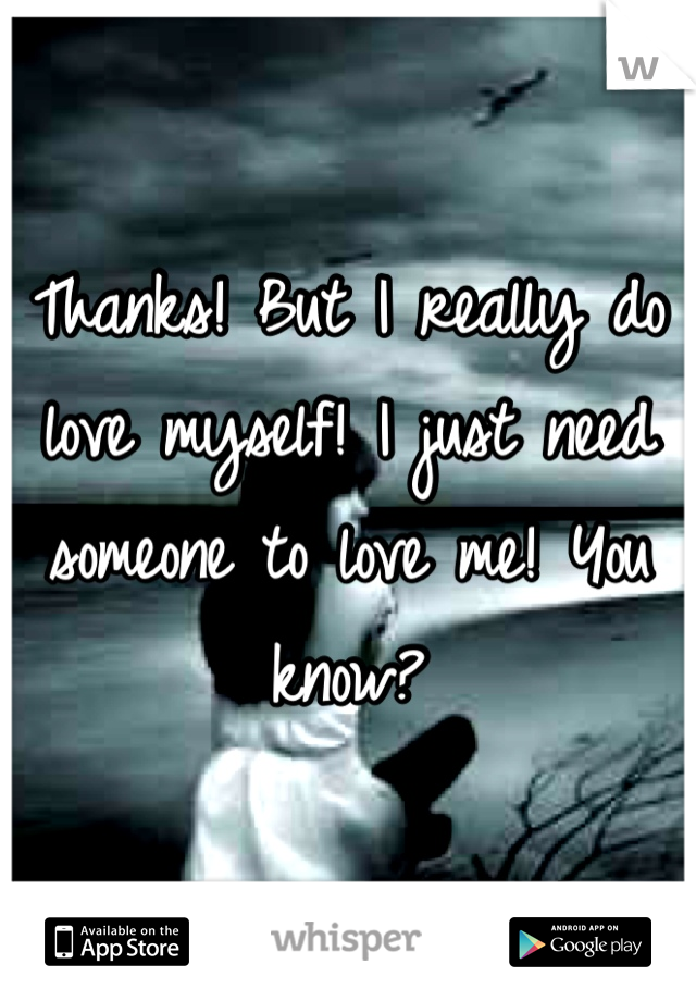Thanks! But I really do love myself! I just need someone to love me! You know?
