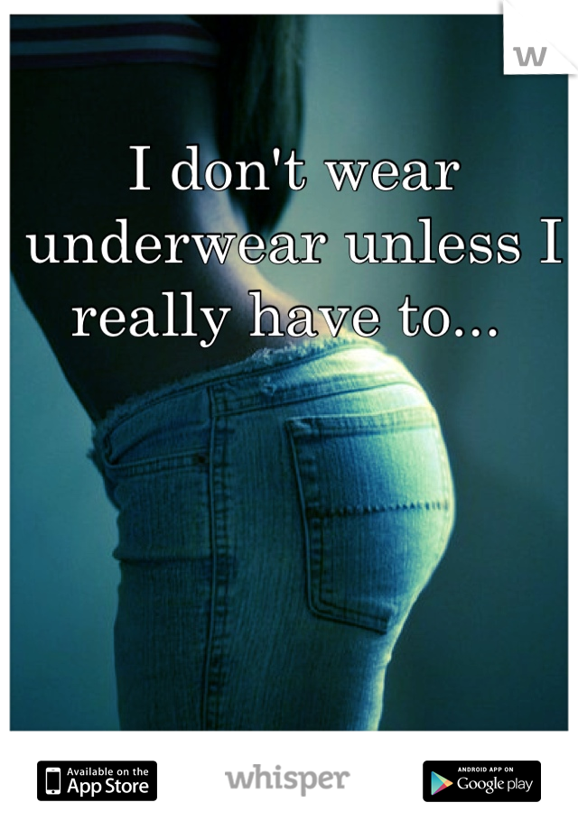 I don't wear underwear unless I really have to... 