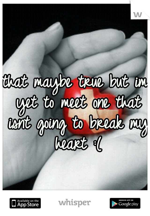 that maybe true but im yet to meet one that isnt going to break my heart :(
