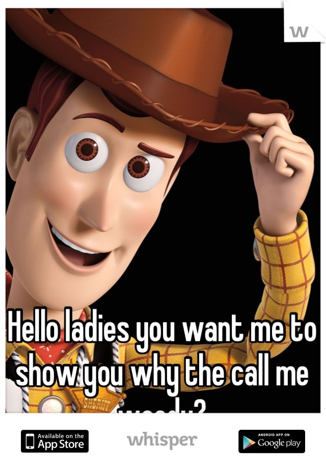 Hello ladies you want me to show you why the call me woody?