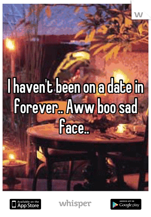 I haven't been on a date in forever.. Aww boo sad face.. 
