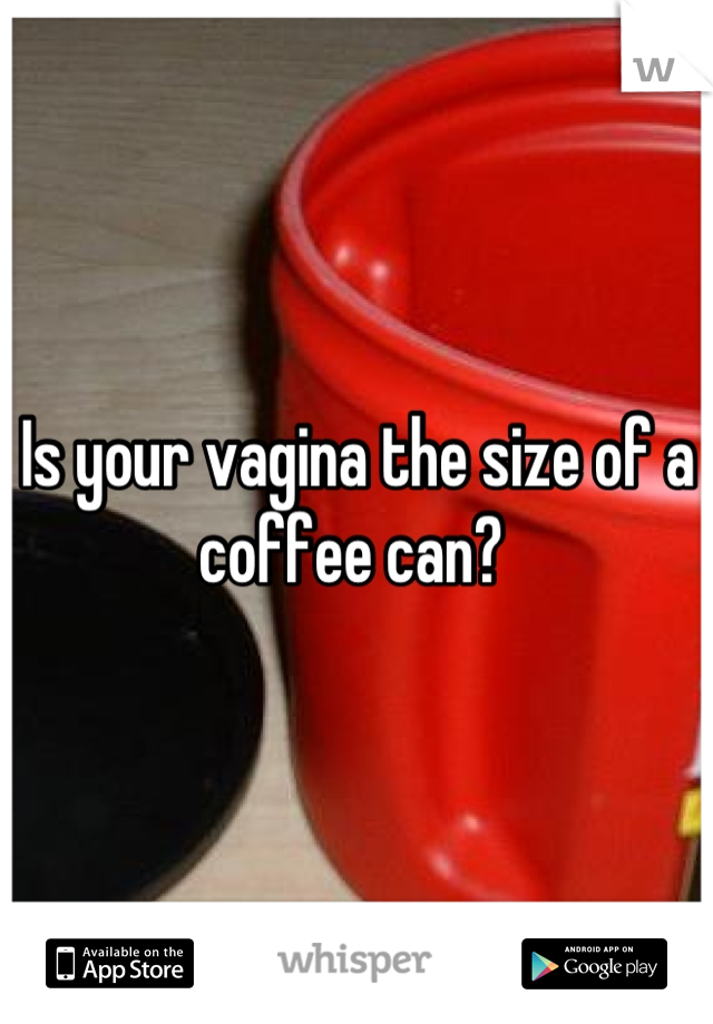 Is your vagina the size of a coffee can? 