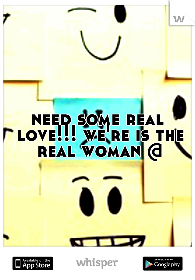 need some real love!!! we're is the real woman @