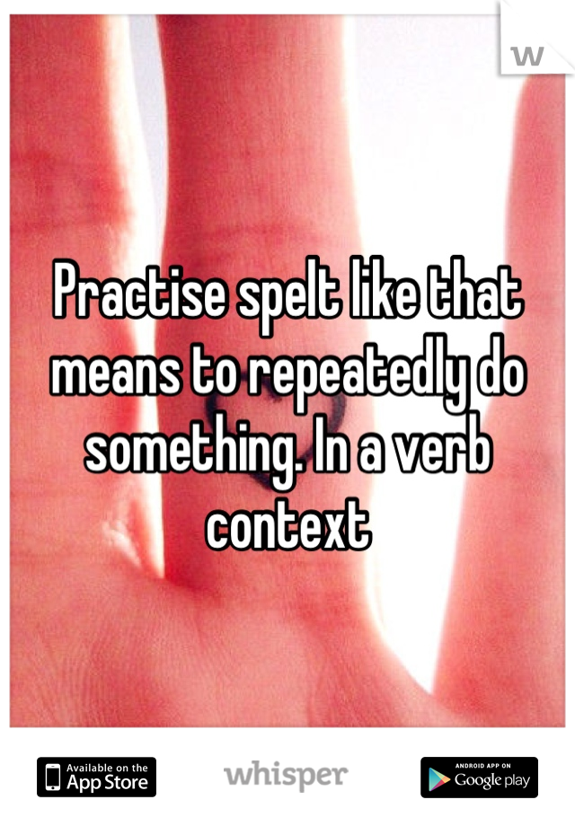 Practise spelt like that means to repeatedly do something. In a verb context