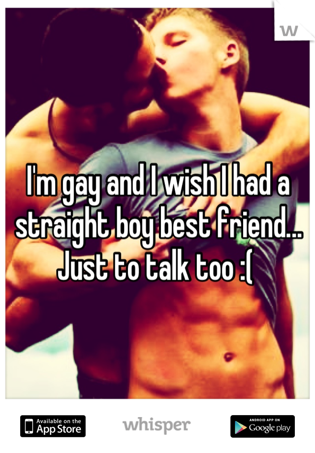 I'm gay and I wish I had a straight boy best friend... Just to talk too :( 