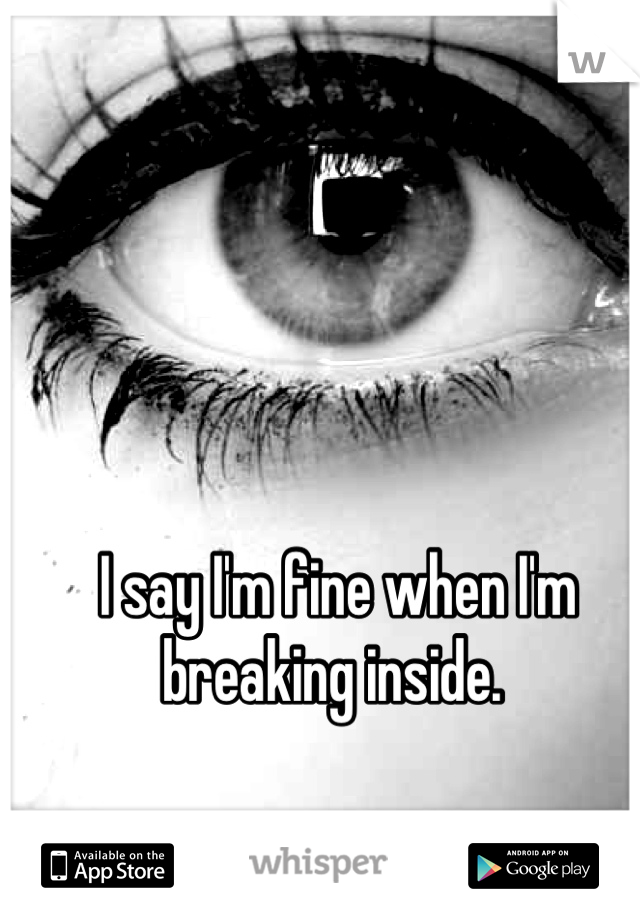 I say I'm fine when I'm breaking inside. 
