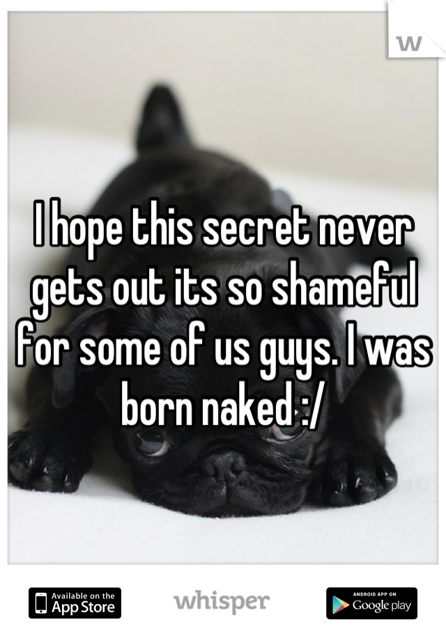 I hope this secret never gets out its so shameful for some of us guys. I was born naked :/