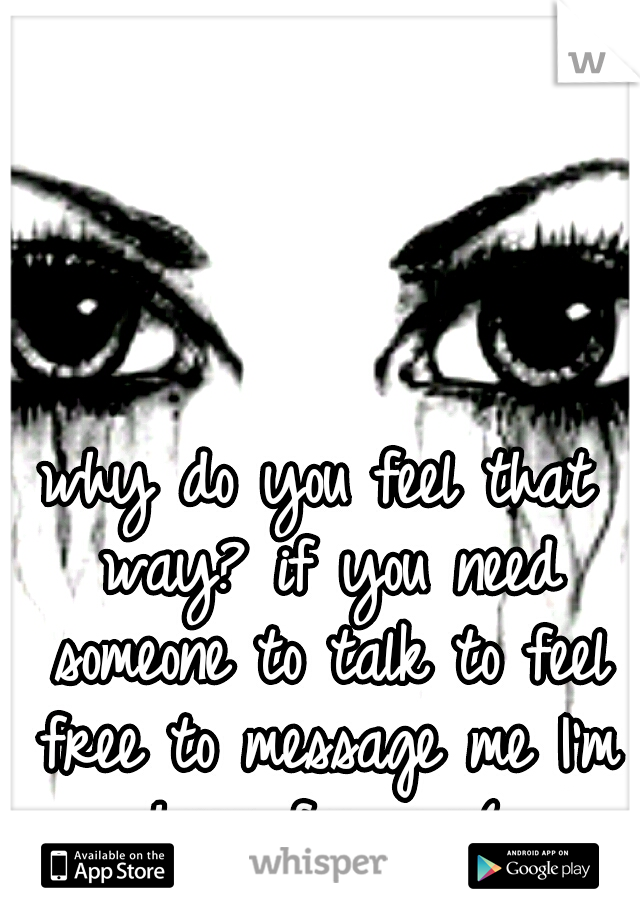 why do you feel that way? if you need someone to talk to feel free to message me I'm here for you(: