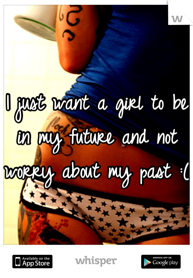 I just want a girl to be in my future and not worry about my past :(