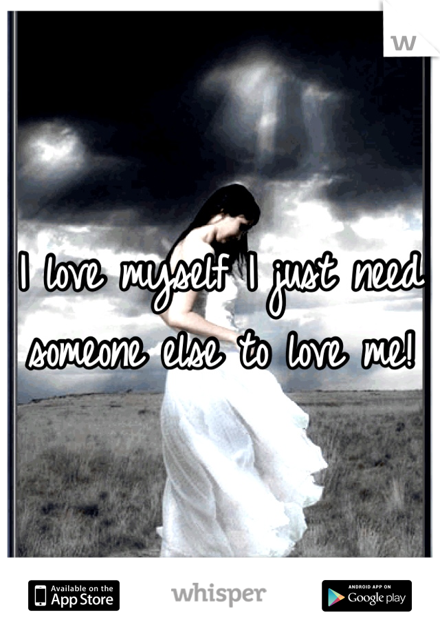 I love myself I just need someone else to love me!