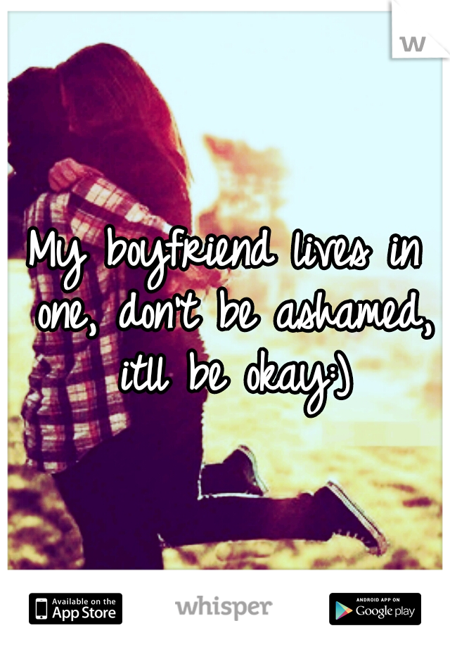 My boyfriend lives in one, don't be ashamed, itll be okay:)
