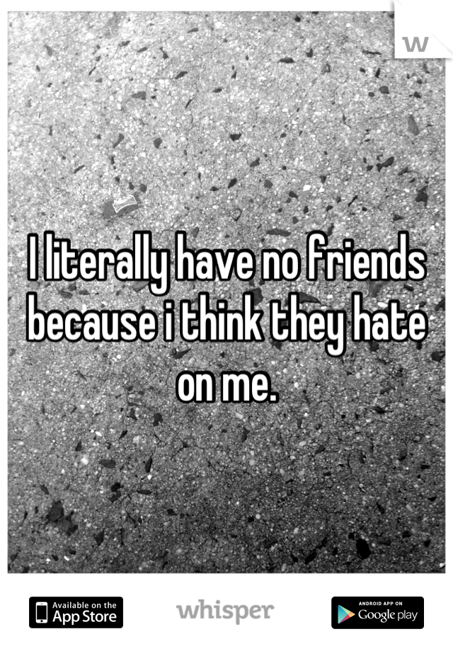 I literally have no friends because i think they hate on me.