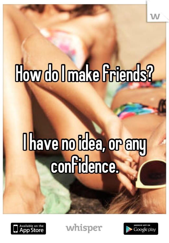 How do I make friends? 


I have no idea, or any confidence.