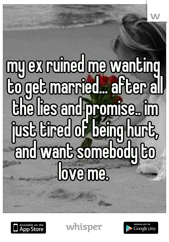 my ex ruined me wanting to get married... after all the lies and promise.. im just tired of being hurt, and want somebody to love me. 