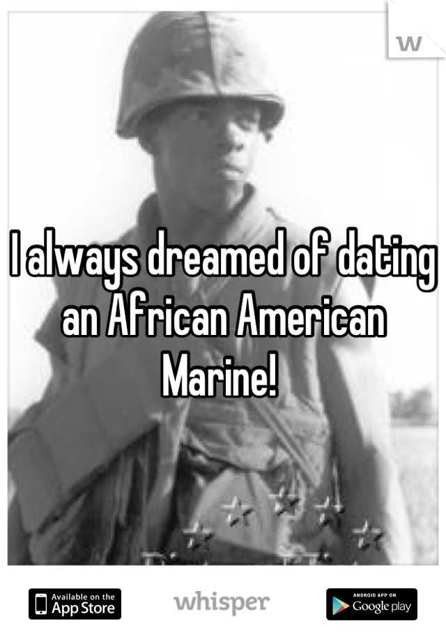 I always dreamed of dating an African American  Marine! 
