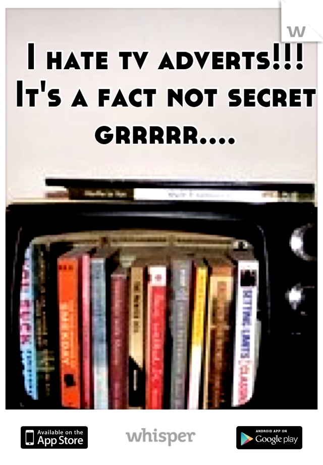 I hate tv adverts!!! It's a fact not secret grrrrr....