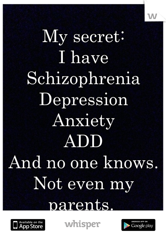 My secret:
I have Schizophrenia 
Depression 
Anxiety 
ADD
And no one knows. Not even my parents. 