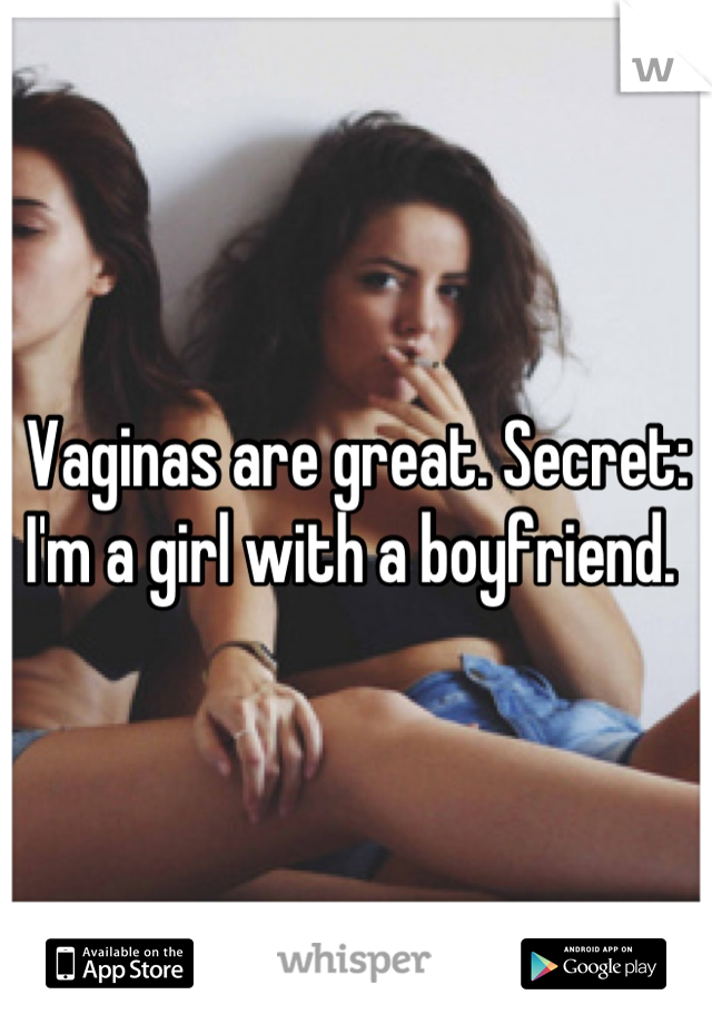Vaginas are great. Secret: I'm a girl with a boyfriend. 