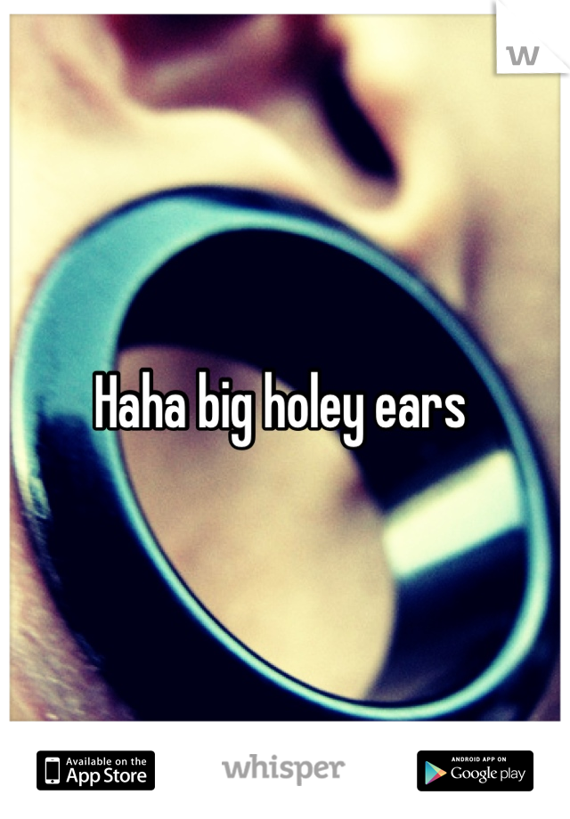 Haha big holey ears 
