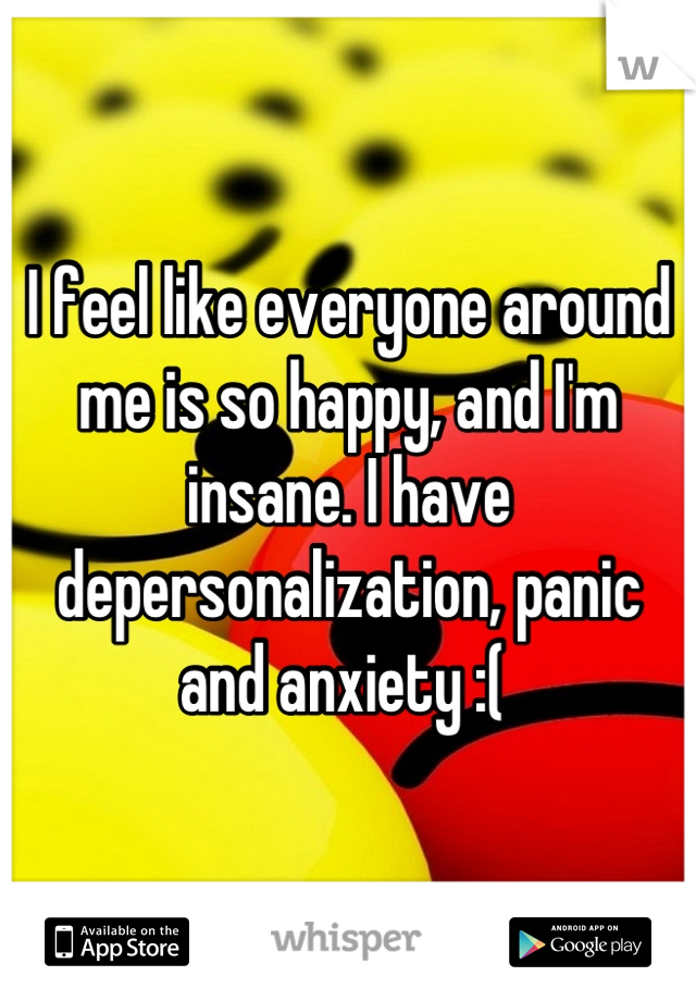 I feel like everyone around me is so happy, and I'm insane. I have depersonalization, panic and anxiety :( 
