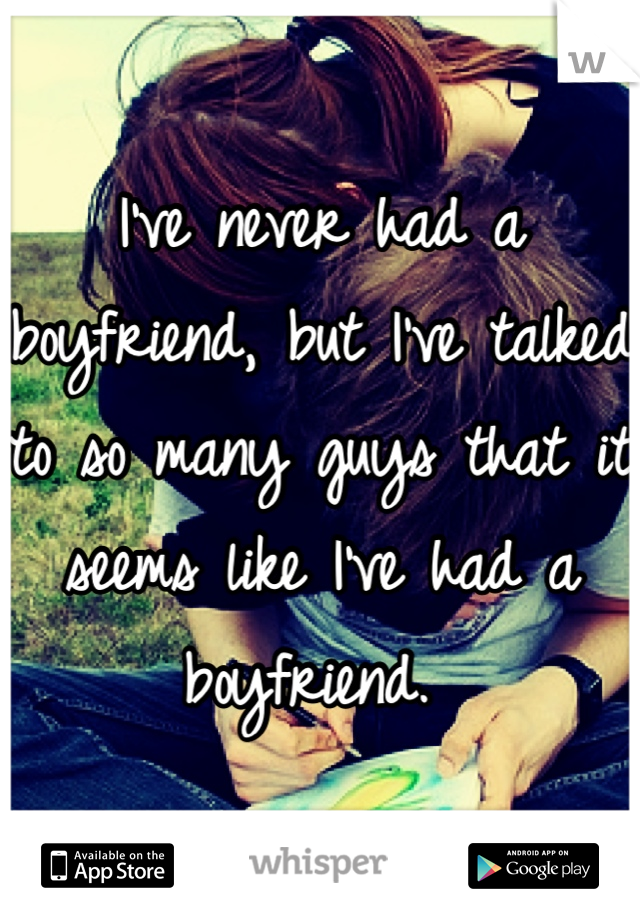 I've never had a boyfriend, but I've talked to so many guys that it seems like I've had a boyfriend. 