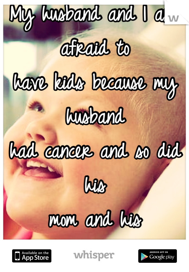 My husband and I are afraid to 
have kids because my husband 
had cancer and so did his 
mom and his grandfather...