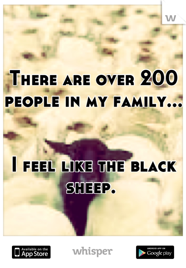 There are over 200  people in my family...


I feel like the black sheep. 