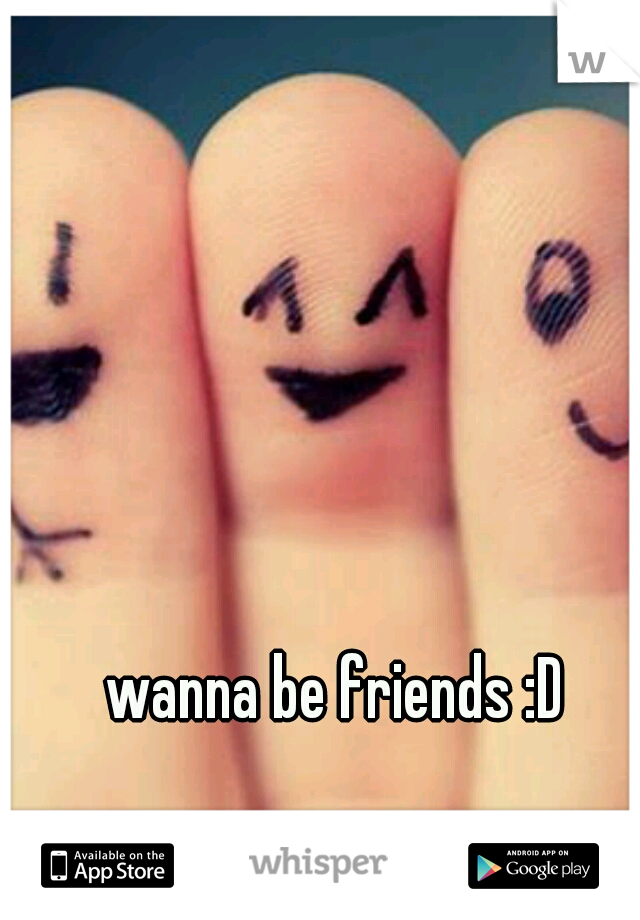 wanna be friends :D