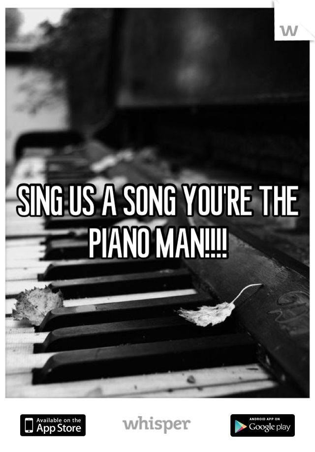 SING US A SONG YOU'RE THE PIANO MAN!!!!