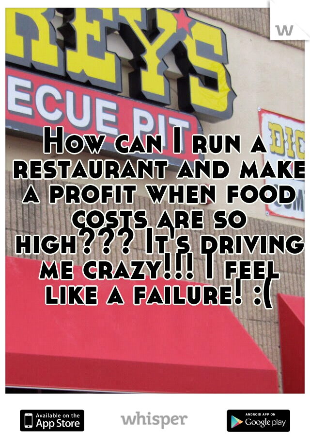 How can I run a restaurant and make a profit when food costs are so high??? It's driving me crazy!!! I feel like a failure! :(