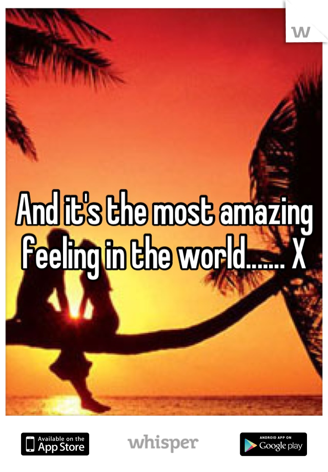 And it's the most amazing feeling in the world....... X