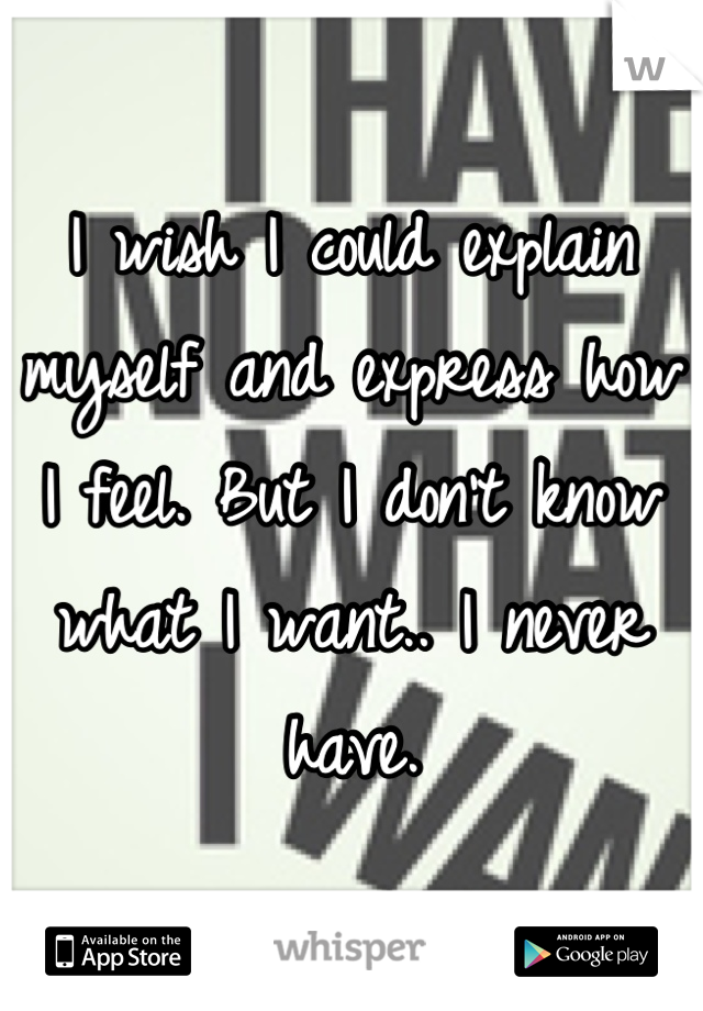 I wish I could explain myself and express how I feel. But I don't know what I want.. I never have.