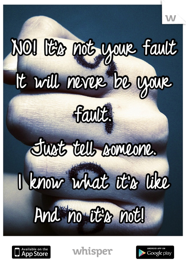 NO! It's not your fault
It will never be your fault. 
Just tell someone. 
I know what it's like
And no it's not! 