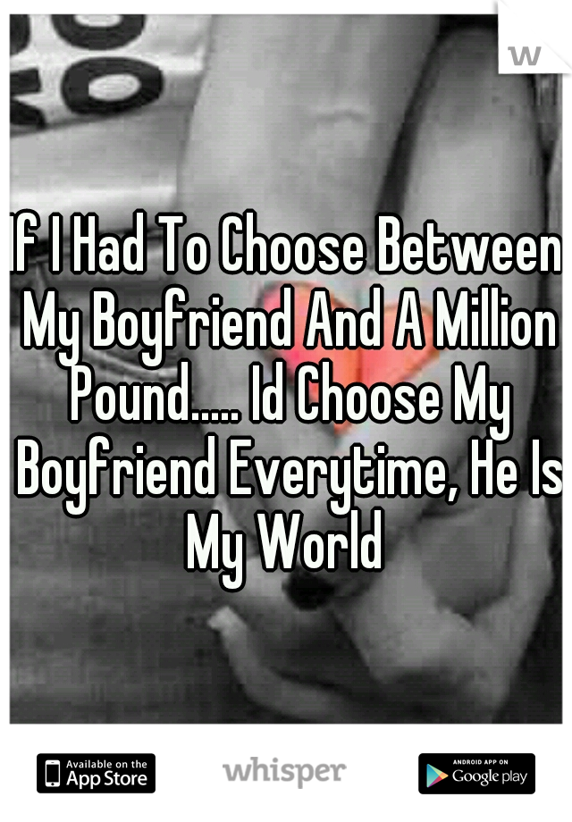 If I Had To Choose Between My Boyfriend And A Million Pound..... Id Choose My Boyfriend Everytime, He Is My World 