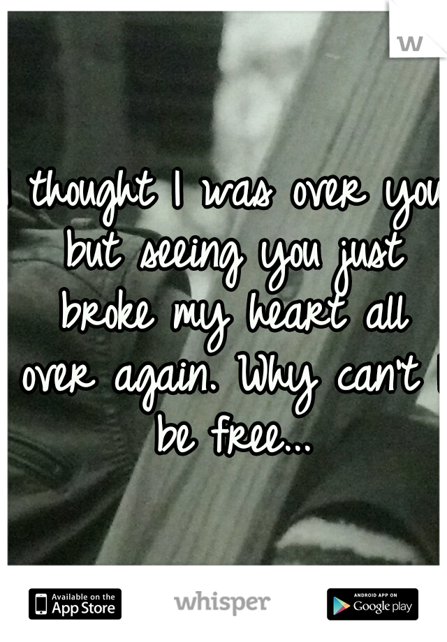 I thought I was over you but seeing you just broke my heart all over again.
Why can't I be free...