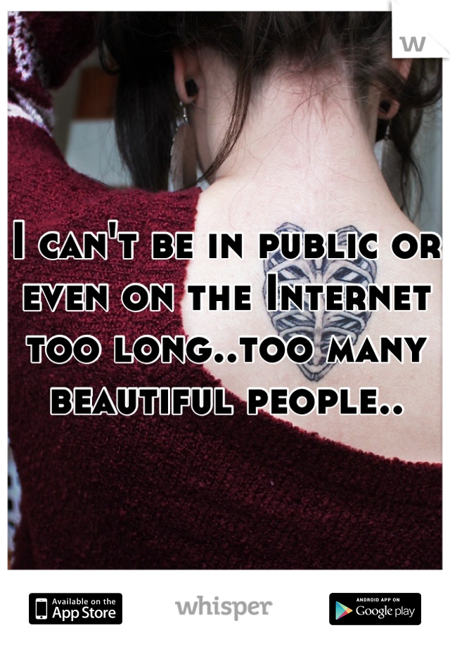 I can't be in public or even on the Internet too long..too many beautiful people..