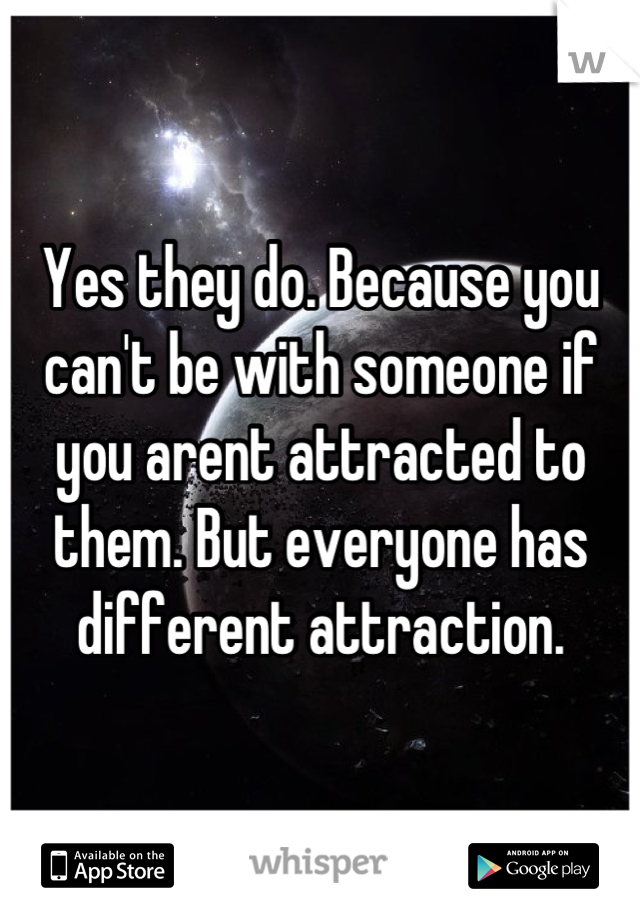 Yes they do. Because you can't be with someone if you arent attracted to them. But everyone has different attraction.