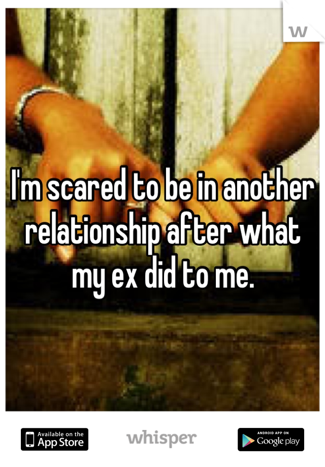 I'm scared to be in another relationship after what my ex did to me.