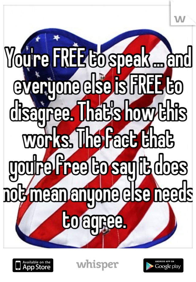 You're FREE to speak ... and everyone else is FREE to disagree. That's how this works. The fact that you're free to say it does not mean anyone else needs to agree.  