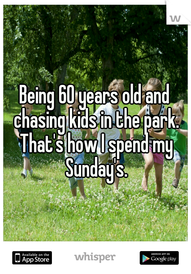 Being 60 years old and chasing kids in the park. That's how I spend my Sunday's.