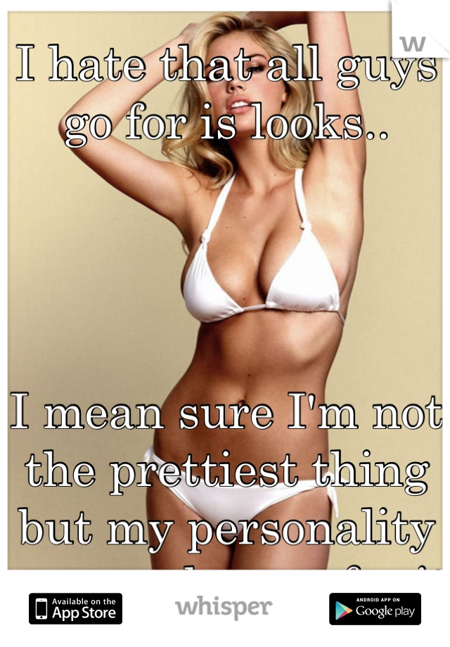 I hate that all guys go for is looks.. 




I mean sure I'm not the prettiest thing but my personality sure makes up for it 