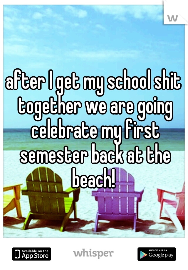 after I get my school shit together we are going celebrate my first semester back at the beach! 