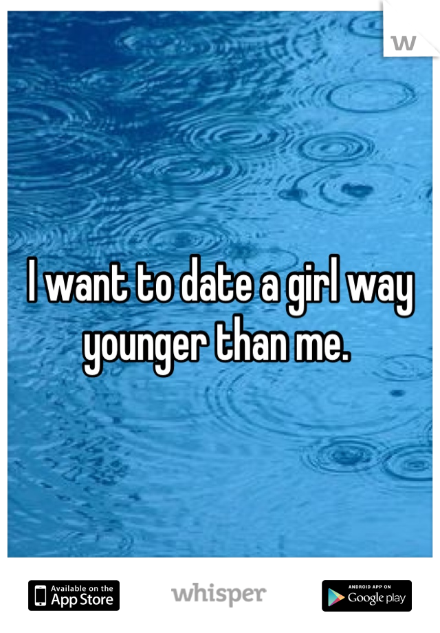 I want to date a girl way younger than me. 